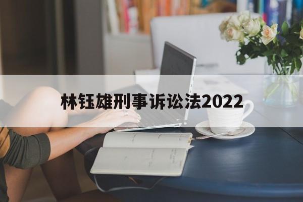 林钰雄刑事诉讼法2022(刑事诉讼法2023全文最新版)